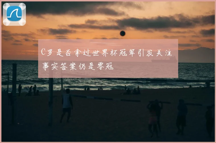 C罗是否拿过世界杯冠军引发关注 事实答案仍是零冠
