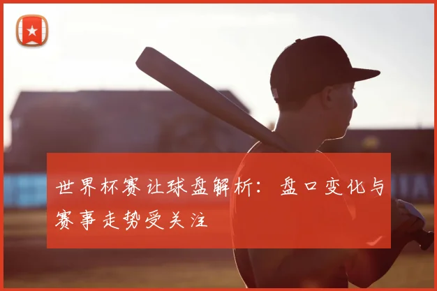 世界杯赛让球盘解析：盘口变化与赛事走势受关注