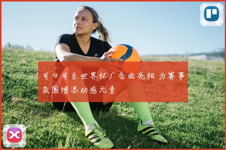 可口可乐世界杯广告曲亮相 为赛事氛围增添动感元素