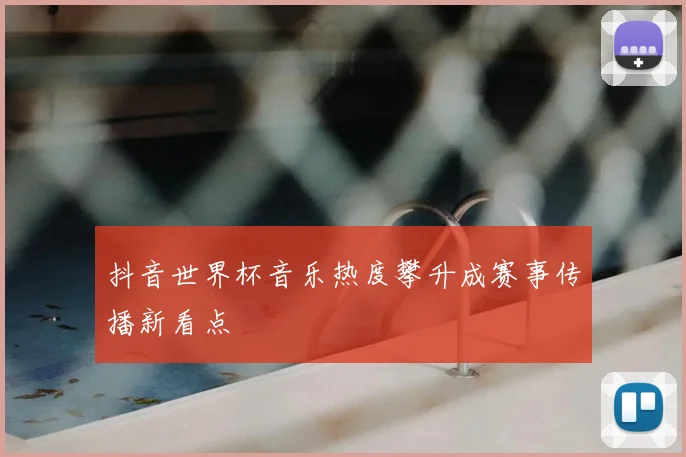抖音世界杯音乐热度攀升成赛事传播新看点