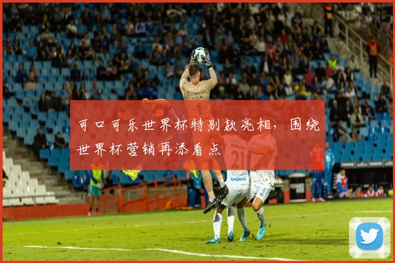可口可乐世界杯特别款亮相，围绕世界杯营销再添看点