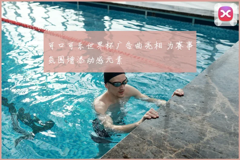 可口可乐世界杯广告曲亮相 为赛事氛围增添动感元素