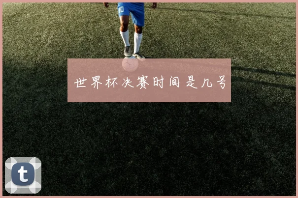 世界杯决赛时间是几号