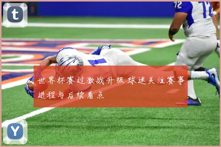 世界杯赛过激战升级 球迷关注赛事进程与后续看点