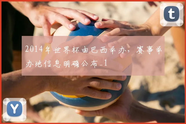 2014年世界杯由巴西举办，赛事举办地信息明确公布_1