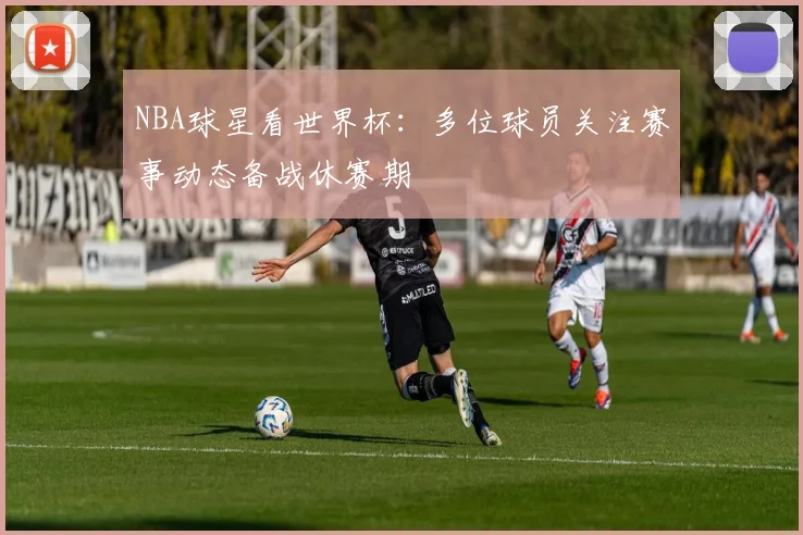 NBA球星看世界杯：多位球员关注赛事动态备战休赛期