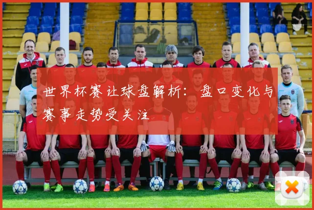 世界杯赛让球盘解析:盘口变化与赛事走势受关注