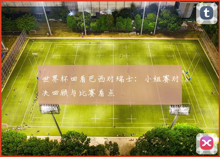世界杯回看巴西对瑞士：小组赛对决回顾与比赛看点