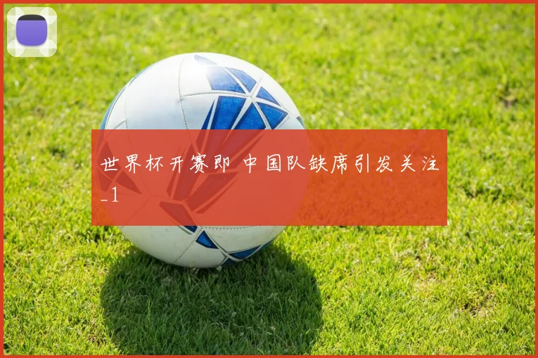 世界杯开赛即 中国队缺席引发关注_1