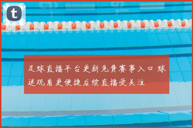 足球直播平台更新免费赛事入口 球迷观看更便捷后续直播受关注