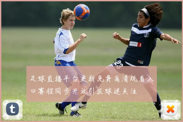 足球直播平台更新免费高清观看入口赛程同步开放引发球迷关注